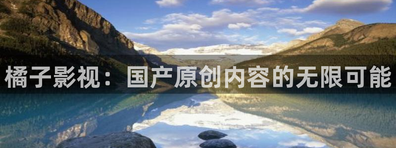 老湿影院毛片：橘子影视：国产原创内容的无限可能