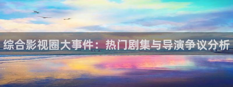 老湿影院试看：综合影视圈大事件：热门剧集与导演争议分析